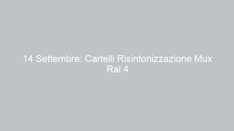 14 Settembre: Cartelli Risintonizzazione Mux Rai 4