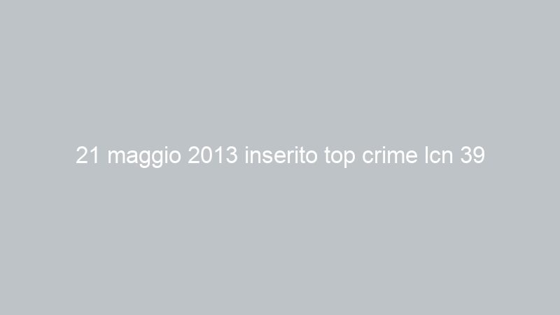 21 maggio 2013 inserito top crime lcn 39