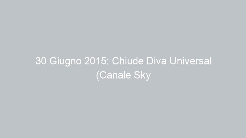 30 Giugno 2015: Chiude Diva Universal (Canale Sky 133)