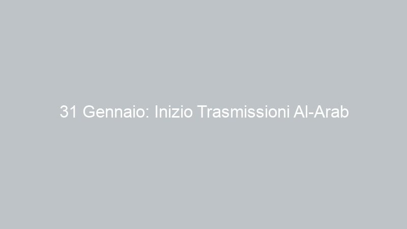 31 Gennaio: Inizio Trasmissioni Al-Arab