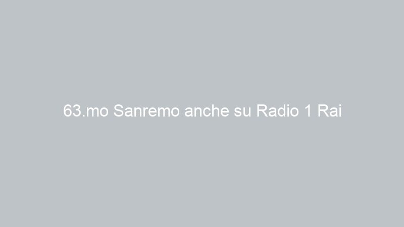 63.mo Sanremo anche su Radio 1 Rai