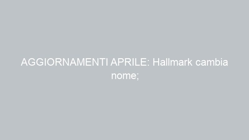 AGGIORNAMENTI APRILE: Hallmark cambia nome; chiude Cooltoon
