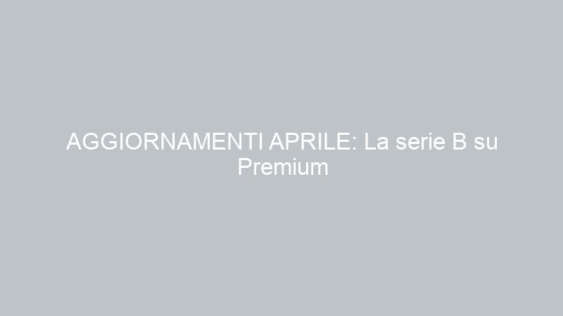 AGGIORNAMENTI APRILE: La serie B su Premium
