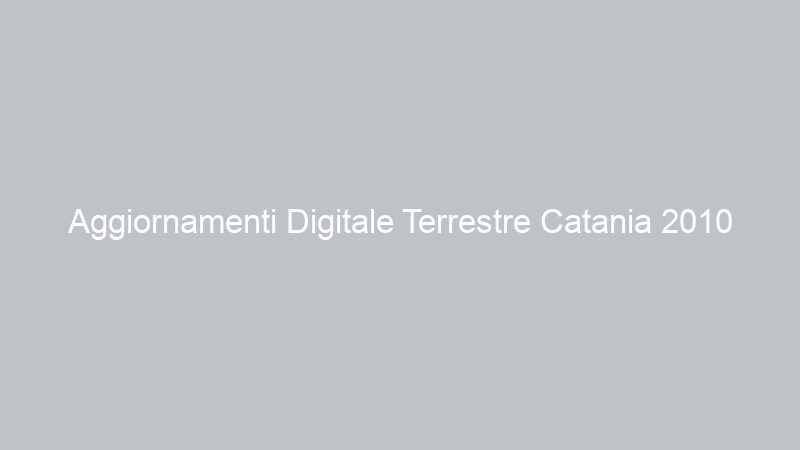 Aggiornamenti Digitale Terrestre Catania 2010