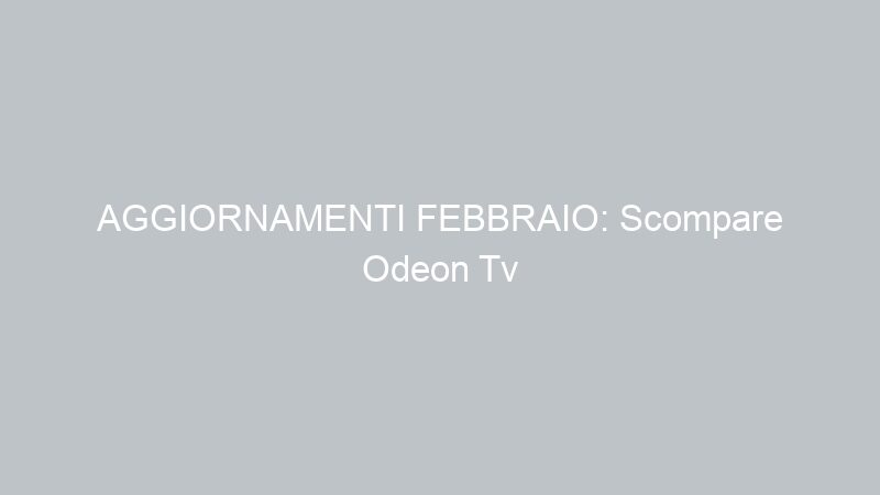 AGGIORNAMENTI FEBBRAIO: Scompare Odeon Tv