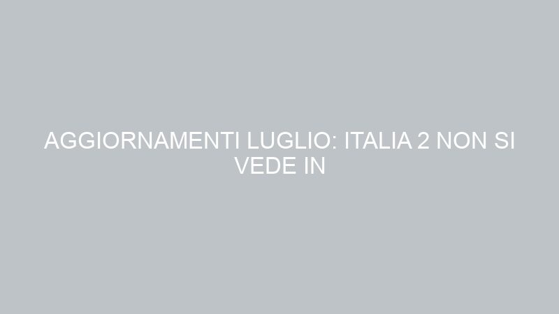 AGGIORNAMENTI LUGLIO: ITALIA 2 NON SI VEDE IN SICILIA!