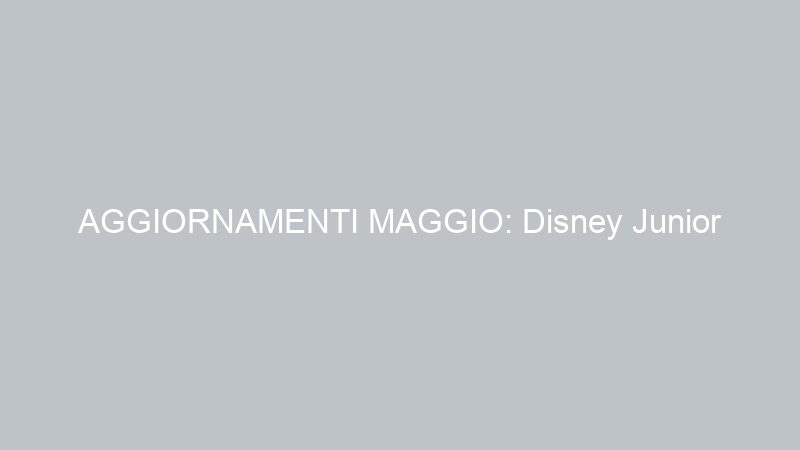 AGGIORNAMENTI MAGGIO: Disney Junior