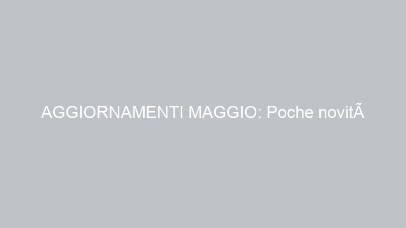 AGGIORNAMENTI MAGGIO: Poche novità