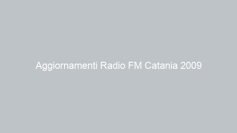 Aggiornamenti Radio FM Catania 2009