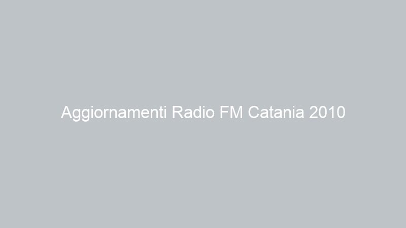 Aggiornamenti Radio FM Catania 2010