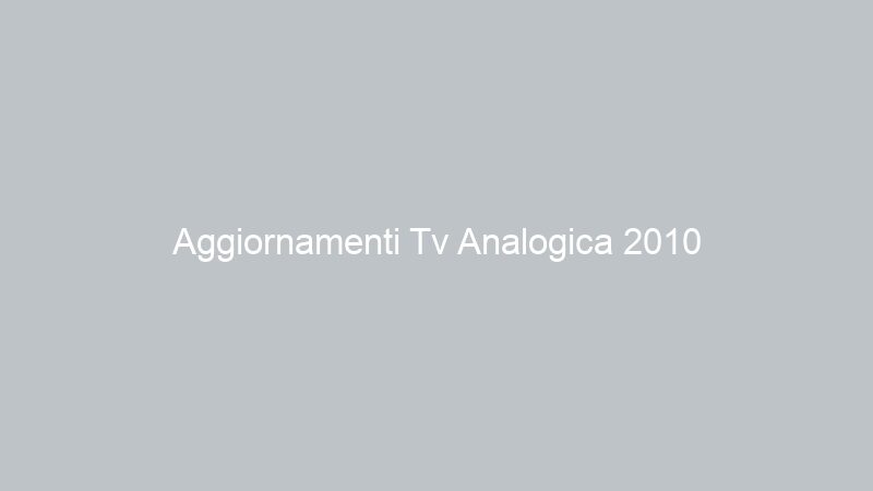 Aggiornamenti Tv Analogica 2010