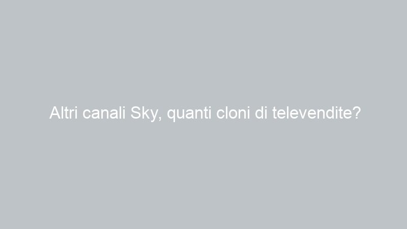 Altri canali Sky, quanti cloni di televendite?