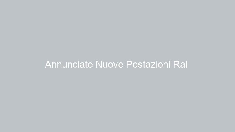Annunciate Nuove Postazioni Rai