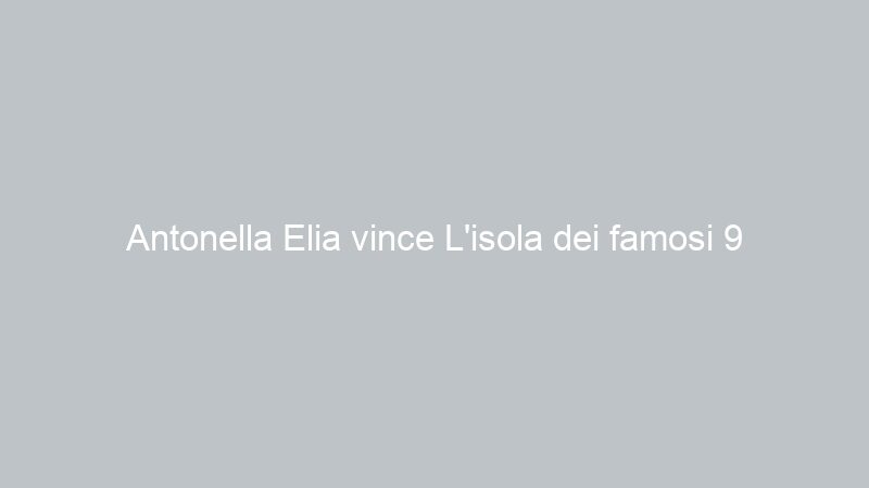Antonella Elia vince L’isola dei famosi 9