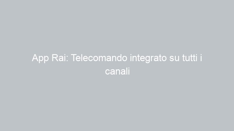 App Rai: Telecomando integrato su tutti i canali