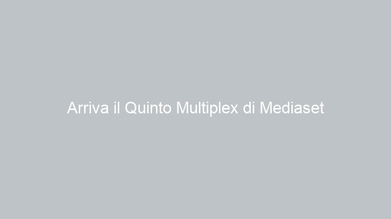 Arriva il Quinto Multiplex di Mediaset