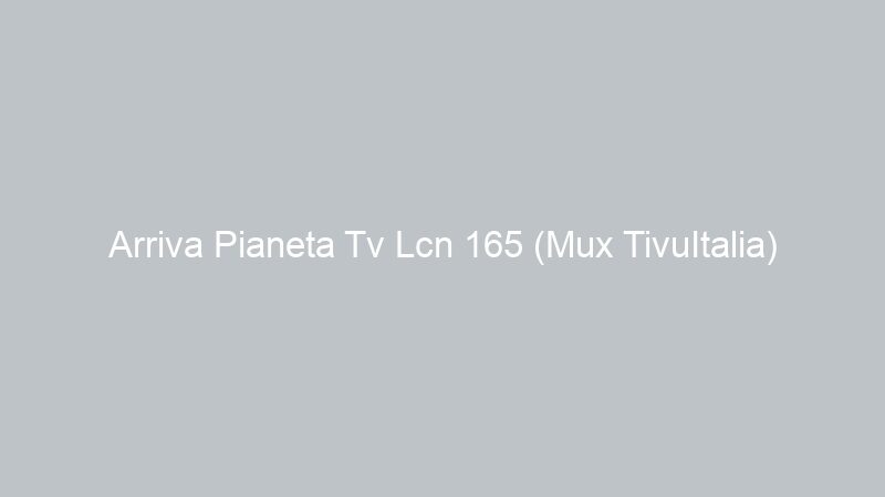 Arriva Pianeta Tv Lcn 165 (Mux TivuItalia)