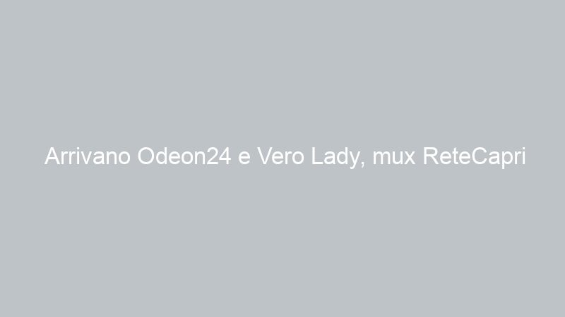 Arrivano Odeon24 e Vero Lady, mux ReteCapri