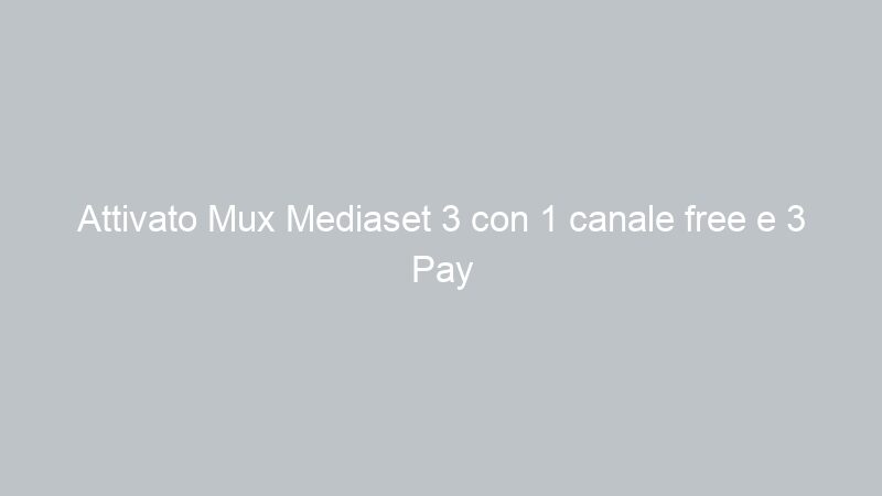 Attivato Mux Mediaset 3 con 1 canale free e 3 Pay eliminato canale Test