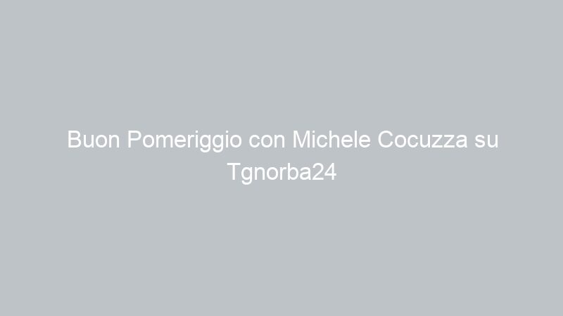 Buon Pomeriggio con Michele Cocuzza su Tgnorba24