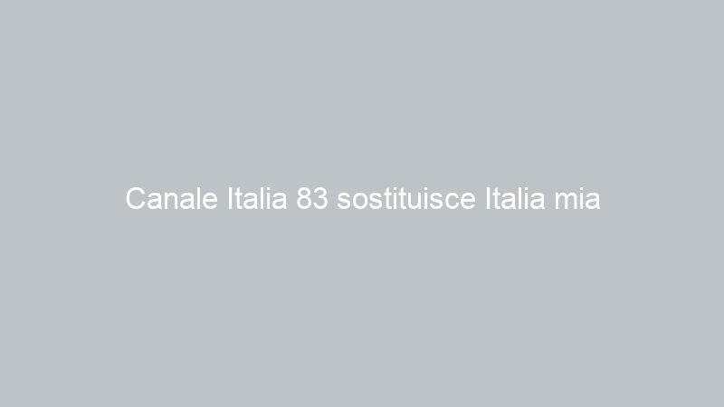 Canale Italia 83 sostituisce Italia mia