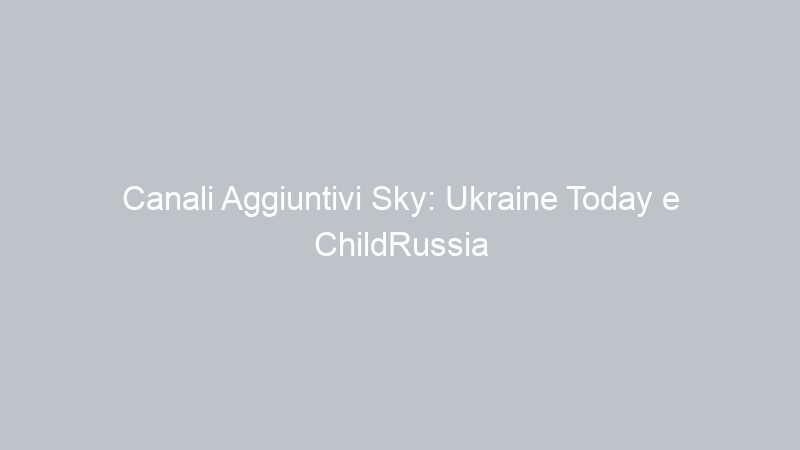 Canali Aggiuntivi Sky: Ukraine Today e ChildRussia