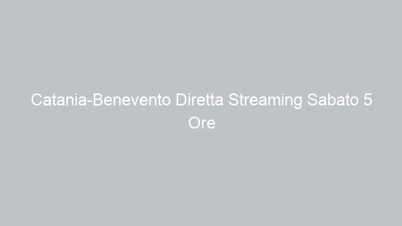 Catania-Benevento Diretta Streaming Sabato 5 Ore 15.00