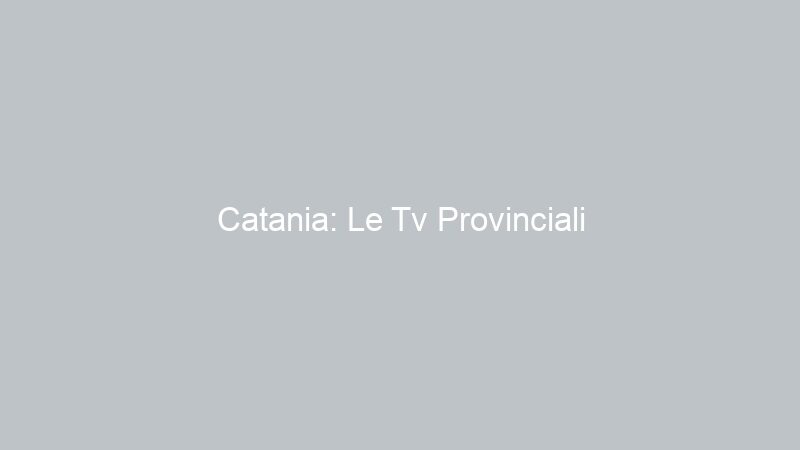 Catania: Le Tv Provinciali