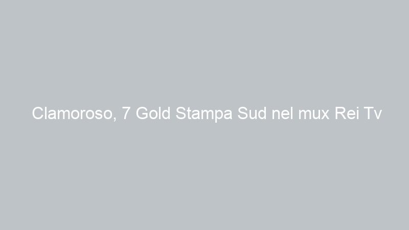 Clamoroso, 7 Gold Stampa Sud nel mux Rei Tv