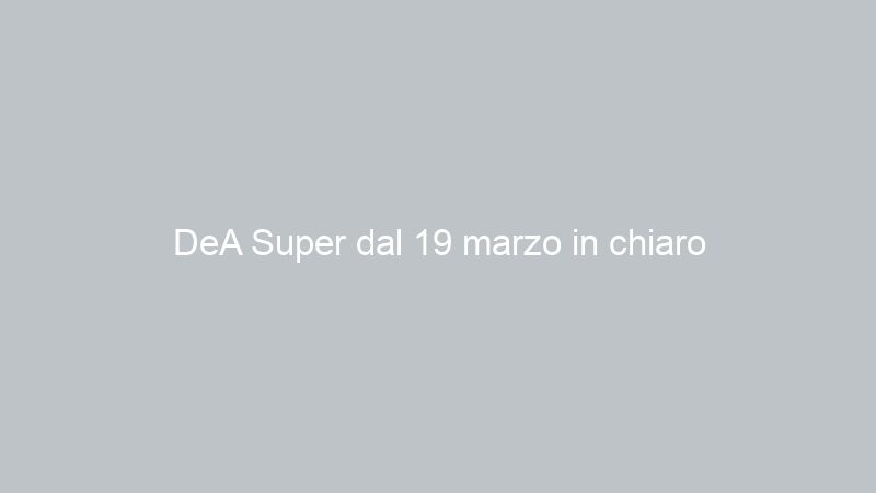 DeA Super dal 19 marzo in chiaro