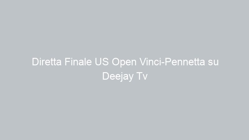 Diretta Finale US Open Vinci-Pennetta su Deejay Tv