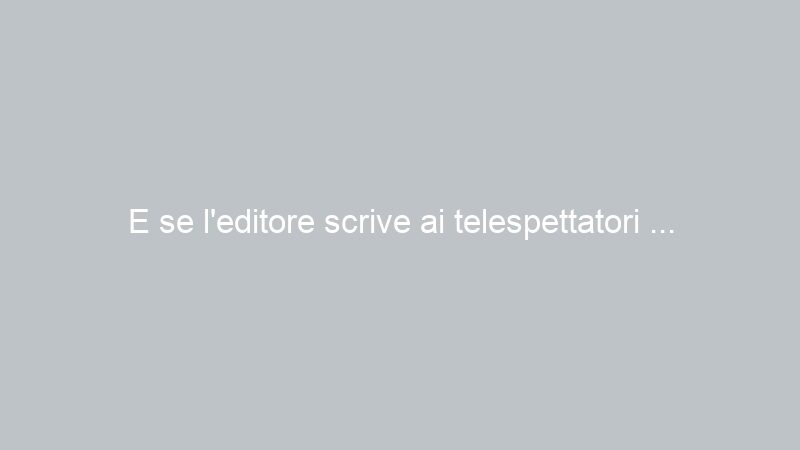E se l’editore scrive ai telespettatori …