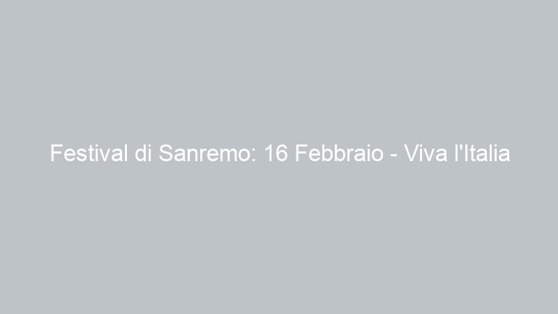 Festival di Sanremo: 16 Febbraio – Viva l’Italia nel mondo