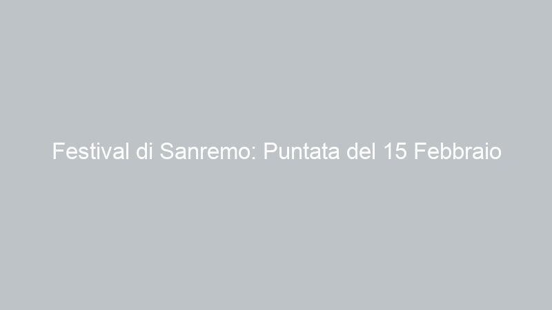 Festival di Sanremo: Puntata del 15 Febbraio