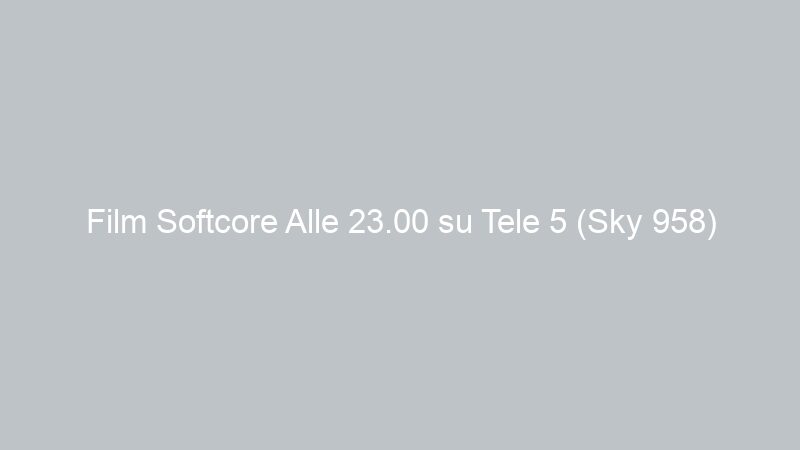Film Softcore Alle 23.00 su Tele 5 (Sky 958)