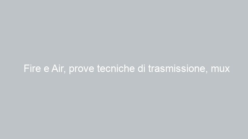 Fire e Air, prove tecniche di trasmissione, mux Tivù Italia
