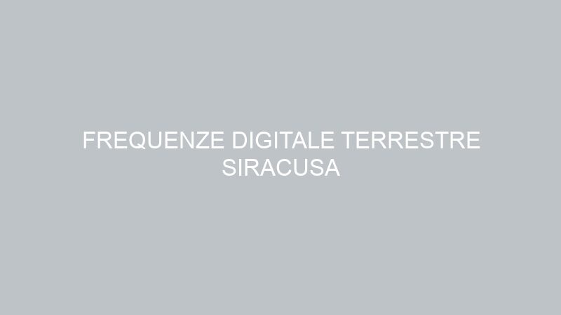 FREQUENZE DIGITALE TERRESTRE SIRACUSA