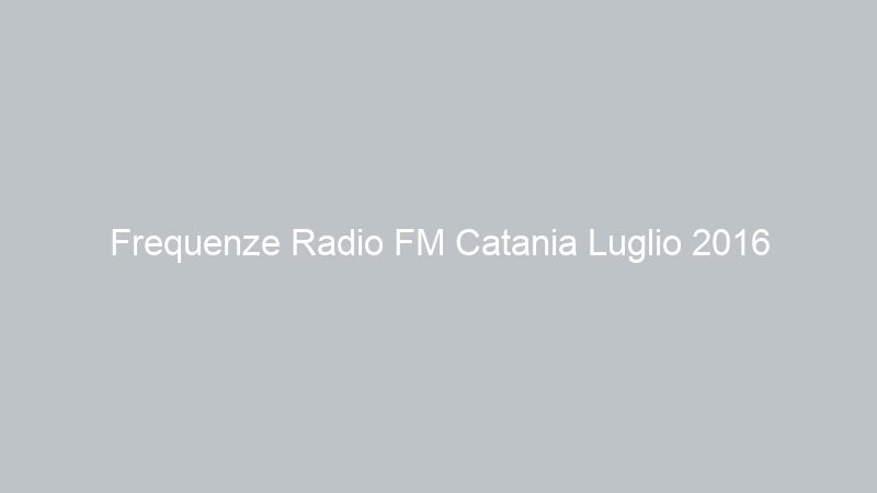 Frequenze Radio FM Catania Luglio 2016