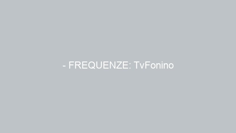 – FREQUENZE: TvFonino