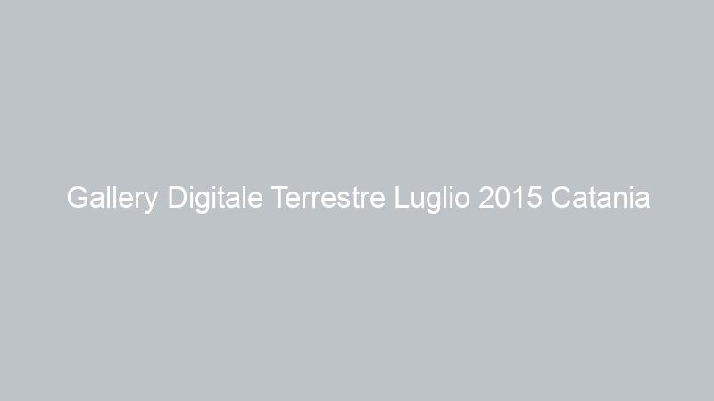 Gallery Digitale Terrestre Luglio 2015 Catania