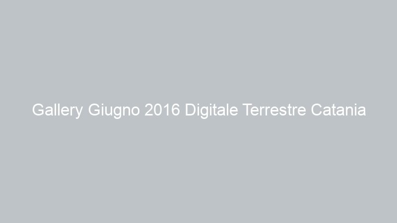 Gallery Giugno 2016 Digitale Terrestre Catania