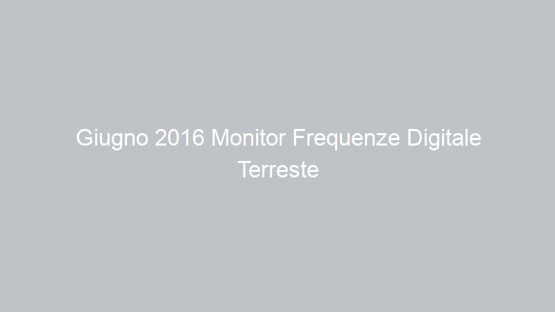 Giugno 2016 Monitor Frequenze Digitale Terreste Catania