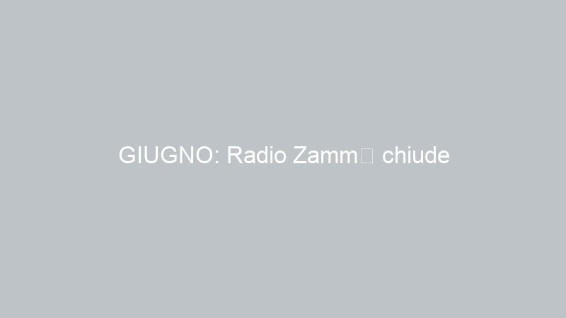 GIUGNO: Radio Zammù chiude