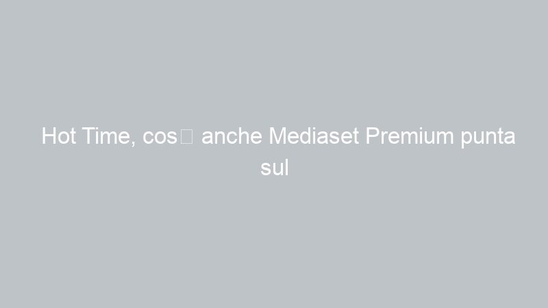 Hot Time, così anche Mediaset Premium punta sul proibito