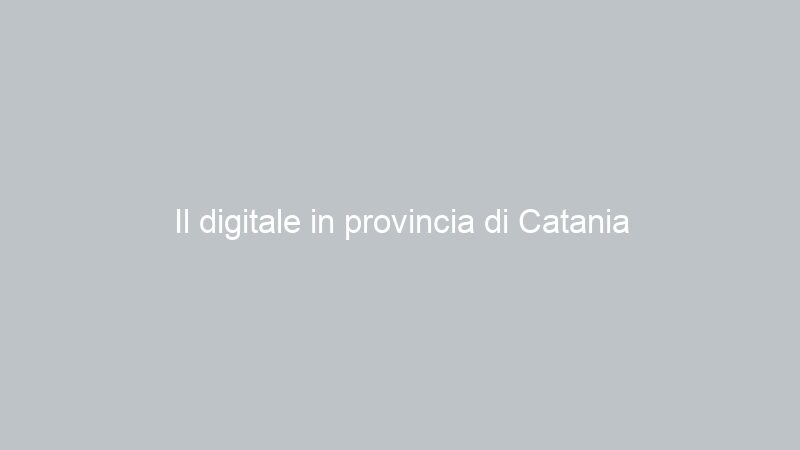 Il digitale in provincia di Catania