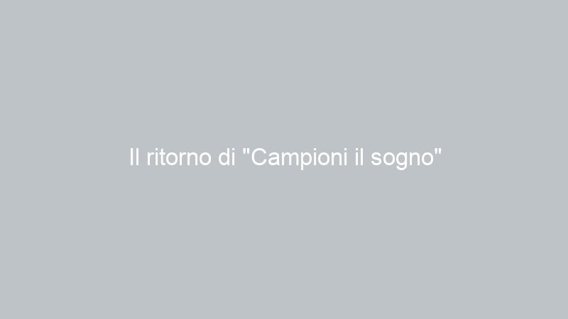 Il ritorno di “Campioni il sogno”