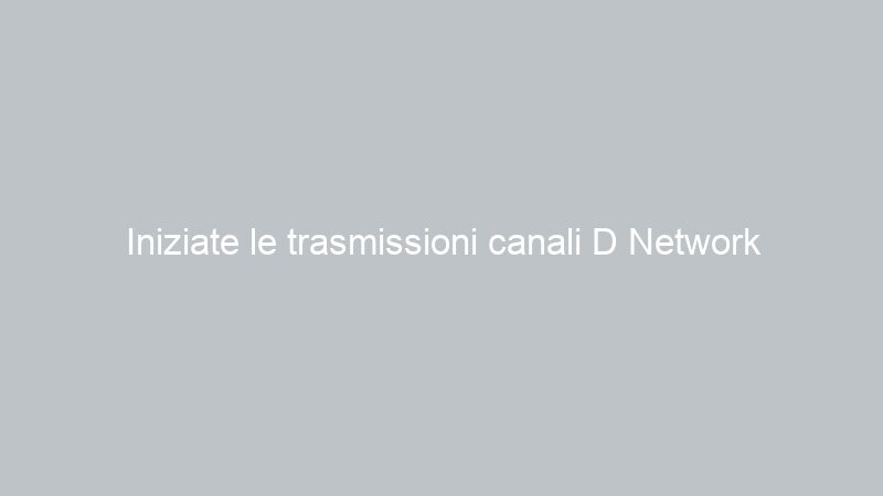 Iniziate le trasmissioni canali D Network