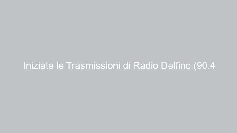 Iniziate le Trasmissioni di Radio Delfino (90.4 FM)