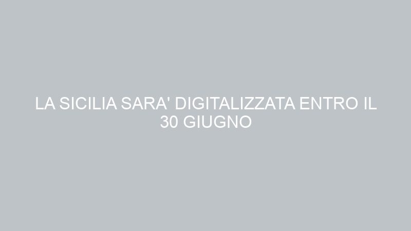 LA SICILIA SARA’ DIGITALIZZATA ENTRO IL 30 GIUGNO 2012