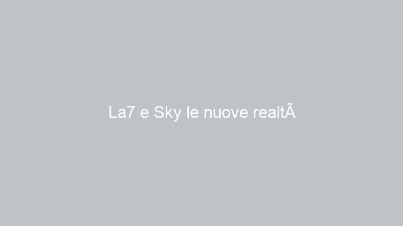 La7 e Sky le nuove realtà